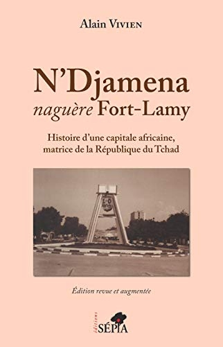 N'Djamena Naguere Fort-Lamy - Histoire d'une Capitale Africaine, Matrice de la Republique du Tchad -