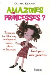 Amazones ou Princesses ? : Pourquoi les filles sexy, intelligentes, drôles, libres et fonceuses font peur aux garçons