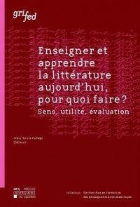 Enseigner et apprendre la littérature aujourd'hui, pour quoi faire ?: Sens, utilité, évaluation