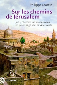 Sur les chemins de Jérusalem: Juifs, chrétiens et musulmans en pèlerinage vers la Ville sainte