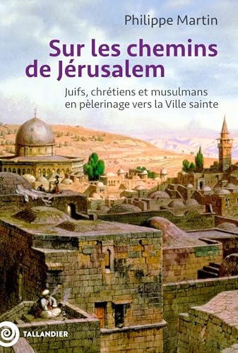 Sur les chemins de Jérusalem: Juifs, chrétiens et musulmans en pèlerinage vers la Ville sainte