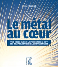 Le Métal au Coeur - Histoire de la Federation Cgt de la Metallurgie