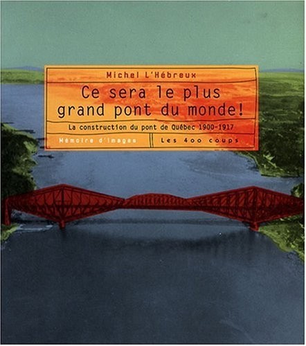 Ce sera le plus grand pont du monde - La construction du pont de Québec 1900-1917
