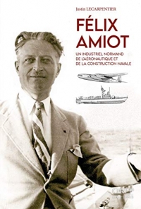 Felix Amiot - un Industriel Normand de l'Aeronautique et de la Construction Navale