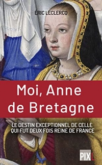 Moi, Anne de Bretagne - Le destin exeptionnel de celle qui fut deux fois reine de France