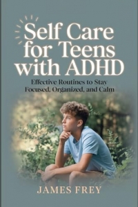 Self-Care for Teens with ADHD: Effective Routines to Stay Focused, Organized, and Calm.