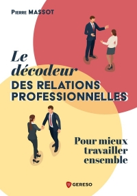 Le décodeur des relations professionnelles: Pour mieux travailler ensemble