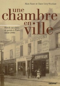 Une Chambre en Ville. Hôtels meublés et garnis à Paris 1860-1990