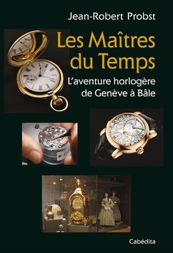 LES MAITRES DU TEMPS, L'Aventure horlogère de Genève à Bâle