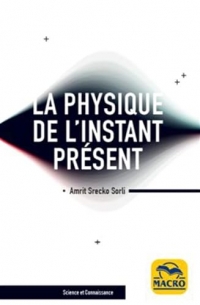 La physique de l'instant présent: A' la découverte de la véritable nature du temps
