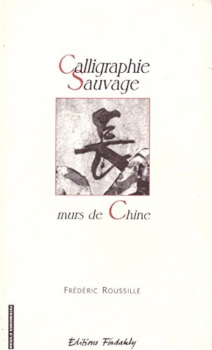 Calligraphie sauvage : murs de Chine : essai sur l'oeuvre et la calligraphie sauvage en Chine