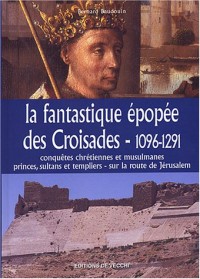 La fantastique épopée des Croisades, 1096-1291 : Conquêtes chrétiennes etmusulmanes, princes, sultants et templiers - sur la route de Jérusalem