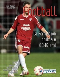 Football - la Formation Initiale (12-16 Ans) 150 Seances Detaillees, Votre Saison Preparee