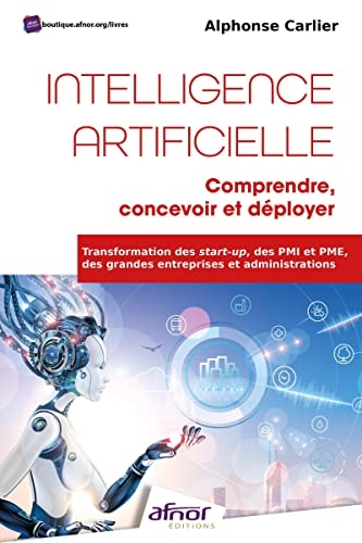 Intelligence Artificielle : comprendre, concevoir et déployer: Transformation des start-up, des PMI et PME, des grandes entreprises et administrations