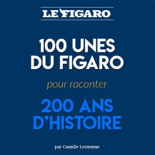 100 Unes du Figaro: pour raconter 200 ans d'histoire