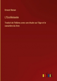 L'Ecclésiaste: Traduit de l'hébreu avec une étude sur l'âge et le caractère du livre