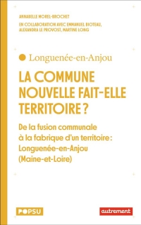 La commune nouvelle fait elle territoire ?: De la commune nouvelle à la fabrique d'un territoire : Longuenée-en-Anjou (Maine-et-Loire)