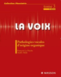 La voix - Pathologie vocale d'origine organique - Tome 3