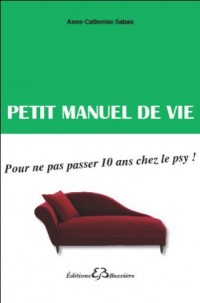 Petit manuel de vie - Pour éviter 10 ans de psy !