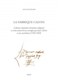 La fabrique Calvin: L'ultime Institutio christianæ religionis et trois autres livres corrigés par Jean Calvin et ses secrétaires (1556-1563)