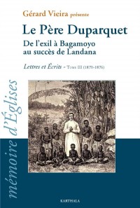 Le Père Duparquet. Tome III. De l'exil à Bagamoyo au succès de Landana. Lettres et Ecrits (1870-1876)