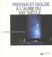Tristan et Isolde à l'aube du XXIe siècle : Trois visions pour une oeuvre mythique