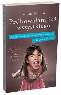 Próbowałam już wszystkiego: Jak radzić sobie z niesfornym dzieckiem bez bicia i krzyku