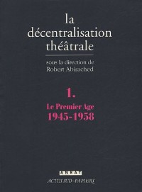 La Décentralisation théâtrale : Volume 1, Le premier Age : 1945-1958