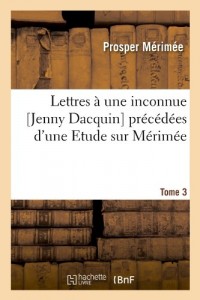 Lettres à une inconnue [Jenny Dacquin]. précédées d'une Etude sur Mérimée. Tome 3 (Éd.18..)