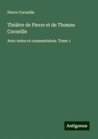 Théàtre de Pierre et de Thomas Corneille: Avec notes et commentaires. Tome 1