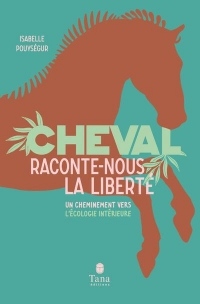 Cheval, raconte-nous la liberté - Un cheminement vers l'écologie intérieure