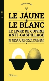 Le Jaune & le Blanc - Le livre de cuisine anti-gaspillage - 60 recettes pour utiliser les jaunes et