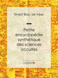 Petite encyclopédie synthétique des sciences occultes : Hermétisme, magie, oracles, divination, féérie, sybilles, météorologie physique et mystique. mouvement occultique contemporain, occultisme