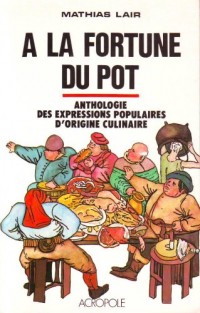 A la fortune du pot : anthologie des expressions populaires d'origine culinaire relevee de nombreuse