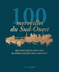 100 merveilles du Sud-Ouest. que vous devez avoir vues au moins une fois dans votre vie: que vous devez avoir vues au moins une fois dans votre vie