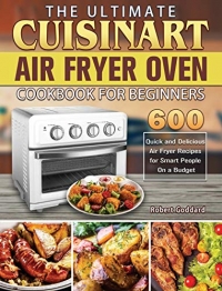 The Ultimate Cuisinart Air Fryer Oven Cookbook for Beginners: 600 Quick and Delicious Air Fryer Recipes for Smart People On a Budget