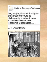 Lecons Physico-Mechaniques, Ou Abrege Du Cours de Philosophie, Mechanique & Experimentale de Jean Theophile Desaguliers.