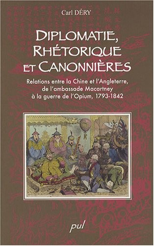 Diplomatie, rhétorique et canonnières : Relations entre la Chine et l'Angleterre, de l'ambassade Macartney à la guerre de l'opium, 1793-1842