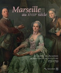Marseille au XVIIIe siècle : Les années de l'Académie de peinture et de sculpture, 1753-1793