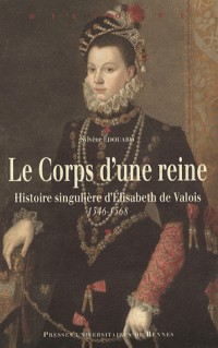 Le Corps d'une reine : Histoire singulière d'Elisabeth de Valois 1546-1568