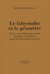Le labyrinthe et le géomètre : Essais sur la littérature arabe classique et moderne, suivis de Sept figures proches