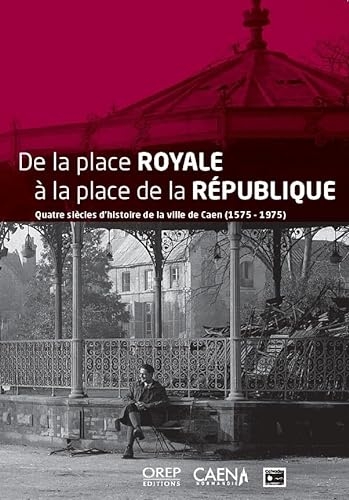 De la place Royale à la place de la République: Quatre siècles d’histoire de la ville de Caen (1575-1975)