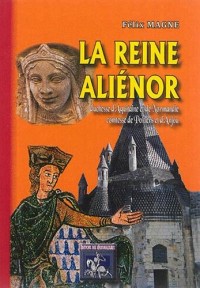 La reine Aliénor : Duchesse d'Aquitaine et de Normandie, comtesse de Poitiers et d'Anjou