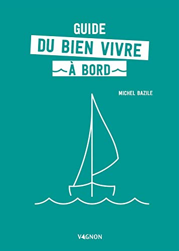 Guide du Bien Vivre a Bord - Comment Parer a Toutes Situations. Mal de Mer - Sommeil - Repas - Mauv