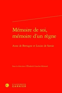 Mémoire de soi, mémoire d'un règne - anne de bretagne et louise de savoie: ANNE DE BRETAGNE ET LOUISE DE SAVOIE