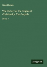 The History of the Origins of Christianity. The Gospels: Book. V