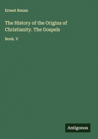 The History of the Origins of Christianity. The Gospels: Book. V