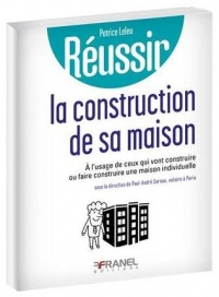 Réussir la construction de sa maison individuelle : A l'usage de ceux qui vont construire ou faire construire une maison individuelle