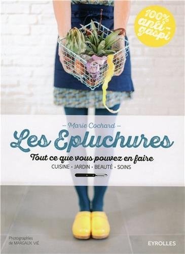 Les épluchures: Tout ce que vous pouvez en faire. Cuisine, jardin, beauté, soin.