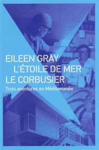 Eileen Gray - Etoile de mer - Le Corbusier: Trois aventures en Méditerranéee.